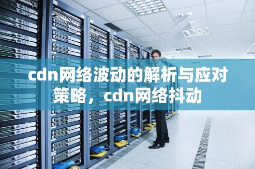 cdn网络波动的解析与应对策略，cdn网络抖动