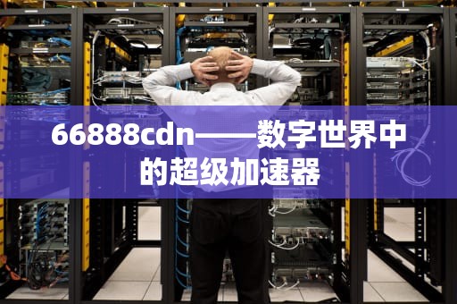 66888cdn——数字世界中的超级加速器
