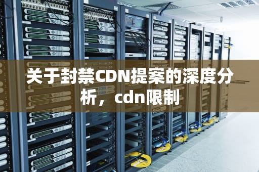 关于封禁CDN提案的深度分析，cdn限制