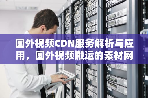 国外视频CDN服务解析与应用，国外视频搬运的素材网站