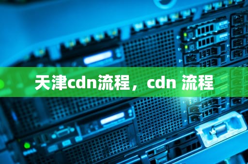 天津cdn流程，cdn 流程