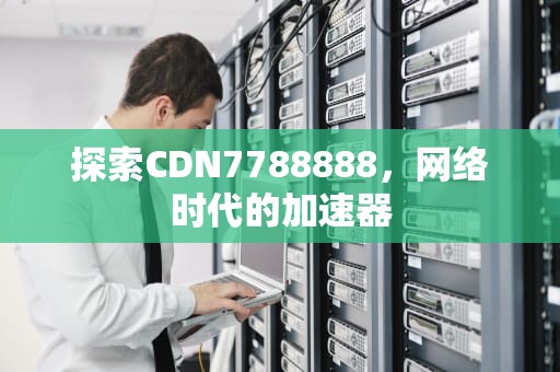 探索CDN7788888，网络时代的加速器