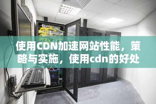 使用CDN加速网站性能，策略与实施，使用cdn的好处