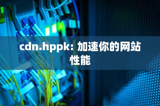 cdn.hppk: 加速你的网站性能
