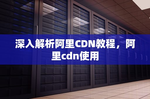 深入解析阿里CDN教程，阿里cdn使用