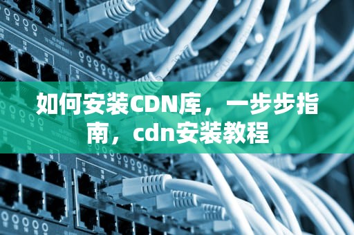 如何安装CDN库，一步步指南，cdn安装教程