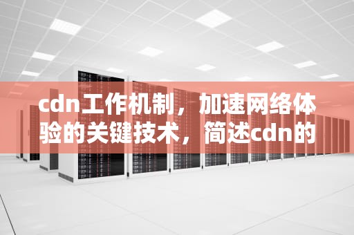 cdn工作机制，加速网络体验的关键技术，简述cdn的工作原理