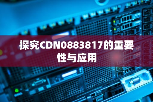 探究CDN0883817的重要性与应用