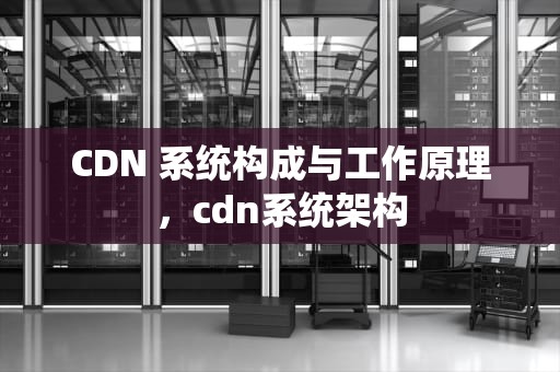 CDN 系统构成与工作原理，cdn系统架构