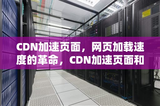 CDN加速页面，网页加载速度的革命，CDN加速页面和点播为何价格不同