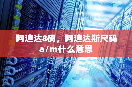 阿迪达8码，阿迪达斯尺码a/m什么意思
