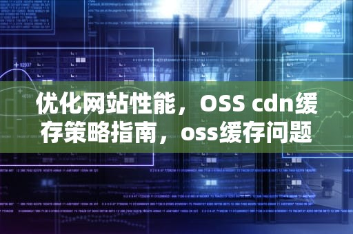 优化网站性能，OSS cdn缓存策略指南，oss缓存问题如何解决