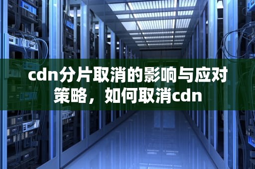 cdn分片取消的影响与应对策略，如何取消cdn