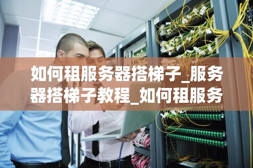 如何租服务器搭梯子_服务器搭梯子教程_如何租服务器搭建梯子