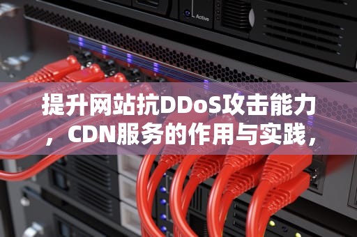 提升网站抗DDoS攻击能力，CDN服务的作用与实践，cdn抗ddos