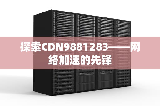 探索CDN9881283——网络加速的先锋