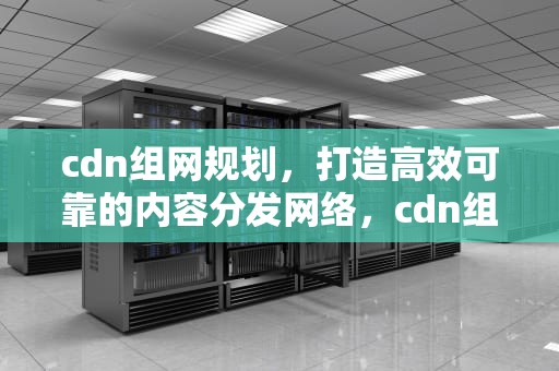 cdn组网规划，打造高效可靠的内容分发网络，cdn组网网络架构