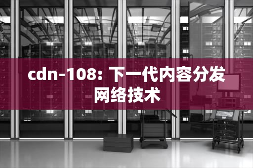 cdn-108: 下一代内容分发网络技术