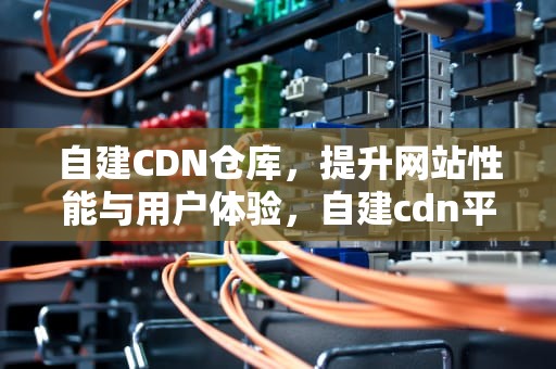自建CDN仓库，提升网站性能与用户体验，自建cdn平台