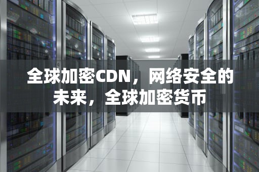 全球加密CDN，网络安全的未来，全球加密货币
