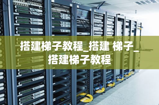 搭建梯子教程_搭建 梯子_搭建梯子教程