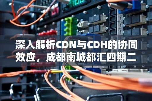 深入解析CDN与CDH的协同效应，成都南城都汇四期二手房房价