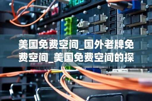 美国免费空间_国外老牌免费空间_美国免费空间的探索与利用