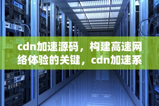 cdn加速源码，构建高速网络体验的关键，cdn加速系统源码