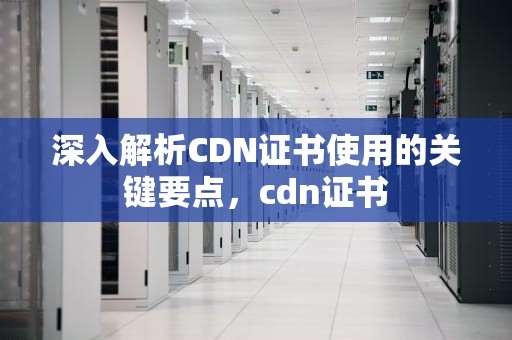 深入解析CDN证书使用的关键要点，cdn证书