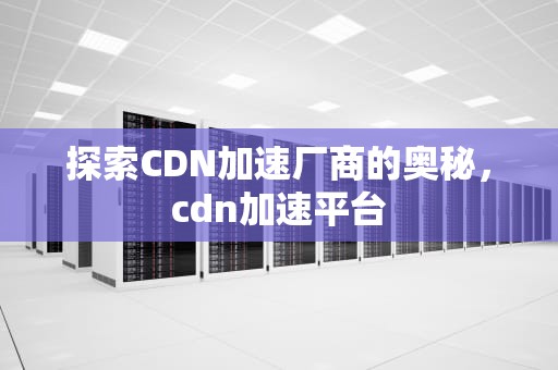 探索CDN加速厂商的奥秘，cdn加速平台