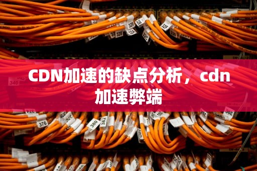 CDN加速的缺点分析，cdn加速弊端