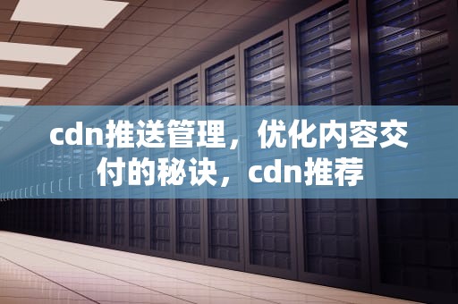 cdn推送管理，优化内容交付的秘诀，cdn推荐