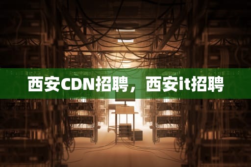 西安CDN招聘，西安it招聘