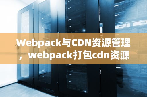 Webpack与CDN资源管理，webpack打包cdn资源