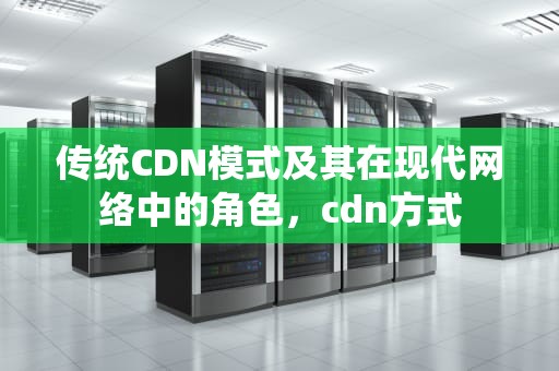 传统CDN模式及其在现代网络中的角色，cdn方式