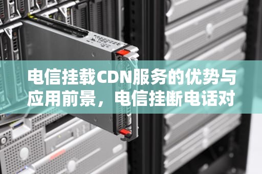 电信挂载CDN服务的优势与应用前景，电信挂断电话对方提示什么