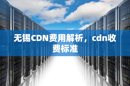 无锡CDN费用解析，cdn收费标准