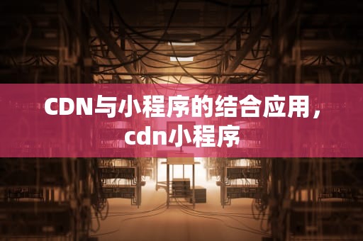 CDN与小程序的结合应用，cdn小程序