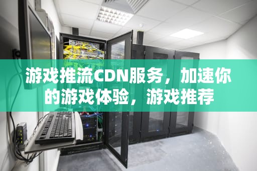 游戏推流CDN服务，加速你的游戏体验，游戏推荐