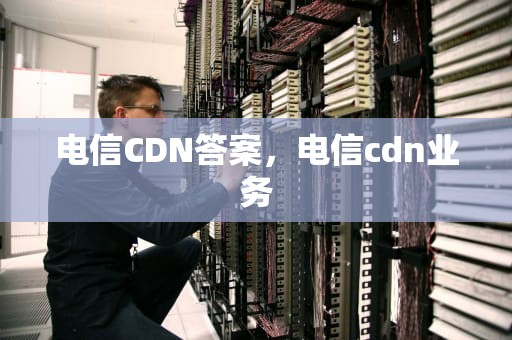 电信CDN答案，电信cdn业务