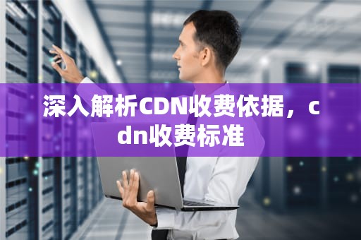 深入解析CDN收费依据，cdn收费标准