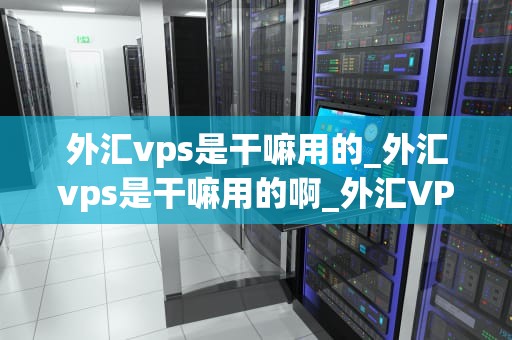 外汇vps是干嘛用的_外汇vps是干嘛用的啊_外汇VPS的用途及其重要性