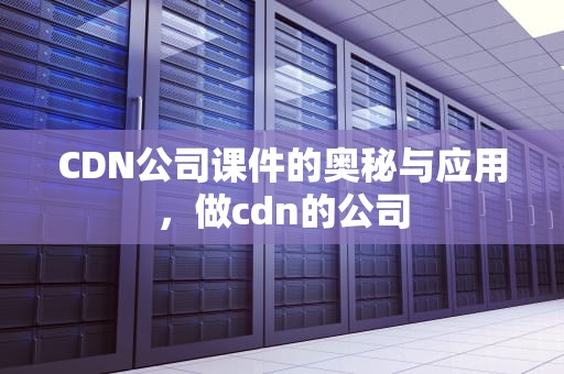 CDN公司课件的奥秘与应用，做cdn的公司