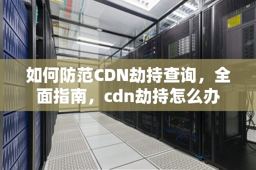 如何防范CDN劫持查询，全面指南，cdn劫持怎么办