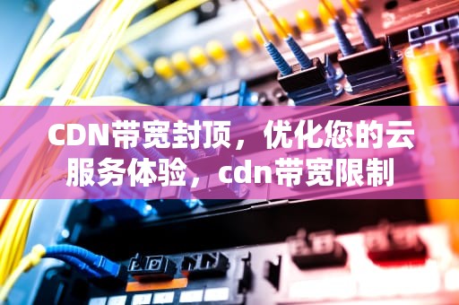 CDN带宽封顶，优化您的云服务体验，cdn带宽限制