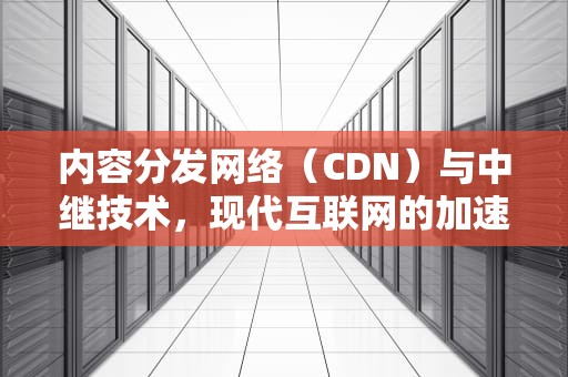 内容分发网络（CDN）与中继技术，现代互联网的加速器，cdn和waf