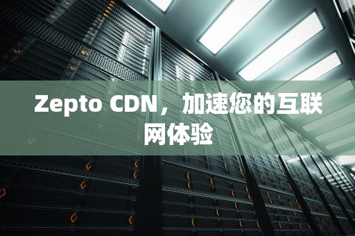 Zepto CDN，加速您的互联网体验