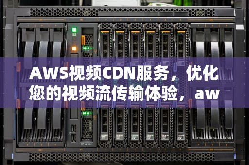 AWS视频CDN服务，优化您的视频流传输体验，aws 视频封面