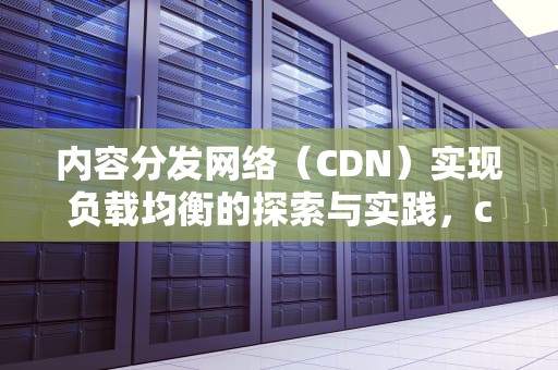 内容分发网络（CDN）实现负载均衡的探索与实践，cdn 负载均衡