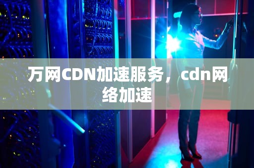 万网CDN加速服务，cdn网络加速